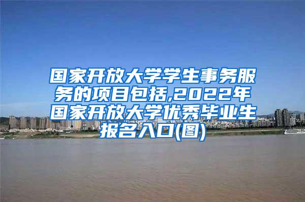 国家开放大学学生事务服务的项目包括,2022年国家开放大学优秀毕业生报名入口(图)