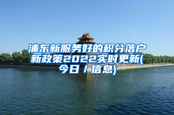 浦东新服务好的积分落户新政策2022实时更新(今日／信息)