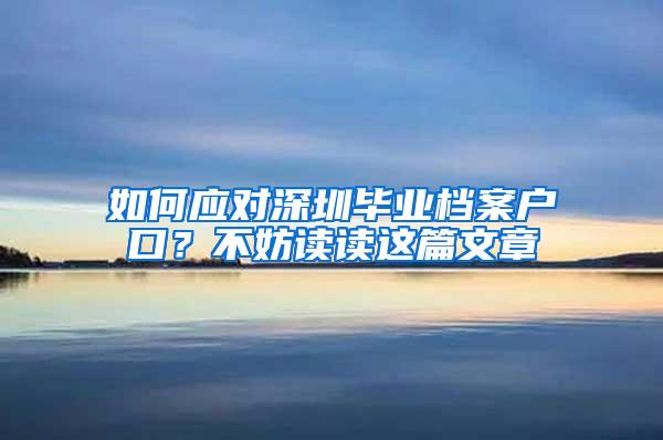 如何应对深圳毕业档案户口？不妨读读这篇文章