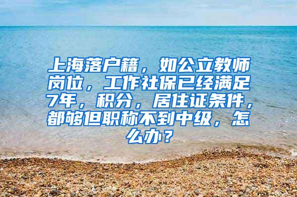 上海落户籍，如公立教师岗位，工作社保已经满足7年，积分，居住证条件，都够但职称不到中级，怎么办？