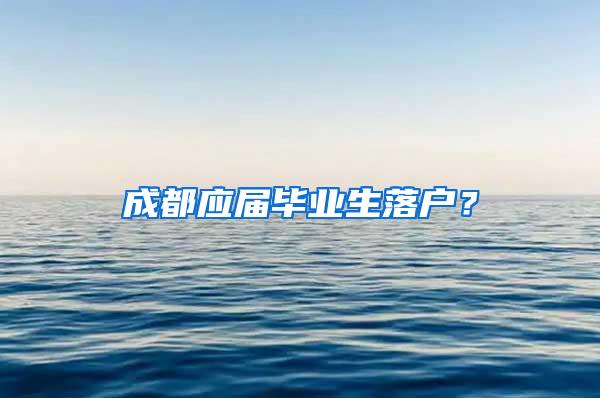 成都应届毕业生落户？