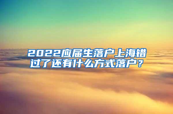 2022应届生落户上海错过了还有什么方式落户？