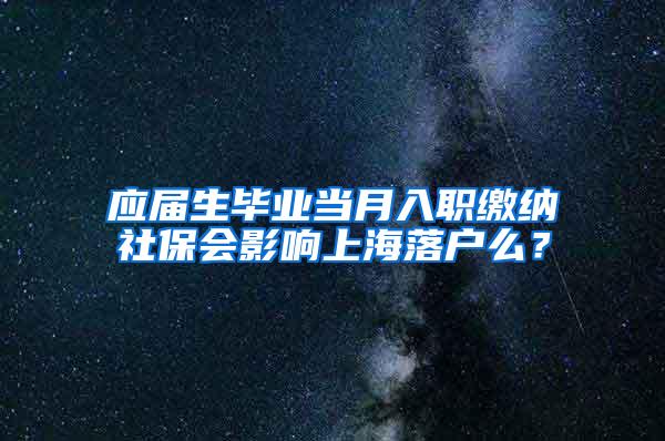 应届生毕业当月入职缴纳社保会影响上海落户么？