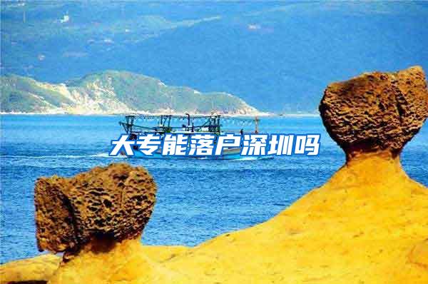 大专能落户深圳吗