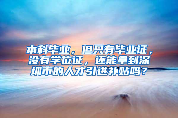 本科毕业，但只有毕业证，没有学位证，还能拿到深圳市的人才引进补贴吗？