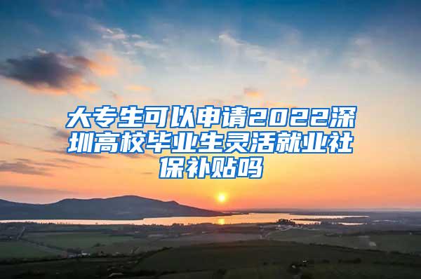 大专生可以申请2022深圳高校毕业生灵活就业社保补贴吗