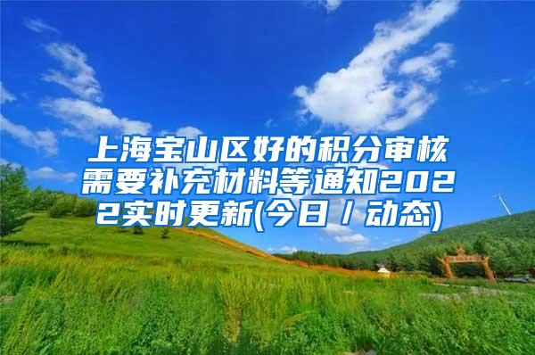 上海宝山区好的积分审核需要补充材料等通知2022实时更新(今日／动态)