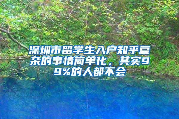 深圳市留学生入户知乎复杂的事情简单化，其实99%的人都不会