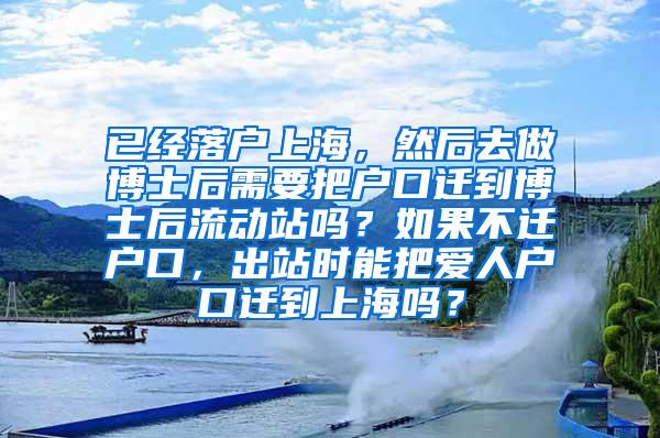 已经落户上海，然后去做博士后需要把户口迁到博士后流动站吗？如果不迁户口，出站时能把爱人户口迁到上海吗？