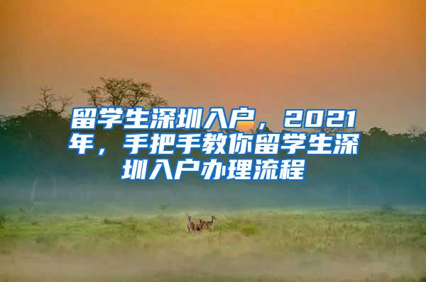 留学生深圳入户，2021年，手把手教你留学生深圳入户办理流程