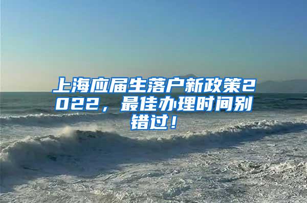 上海应届生落户新政策2022，最佳办理时间别错过！