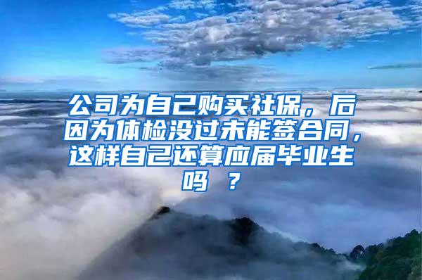 公司为自己购买社保，后因为体检没过未能签合同，这样自己还算应届毕业生吗 ？