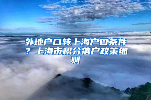 外地户口转上海户口条件？上海市积分落户政策细则