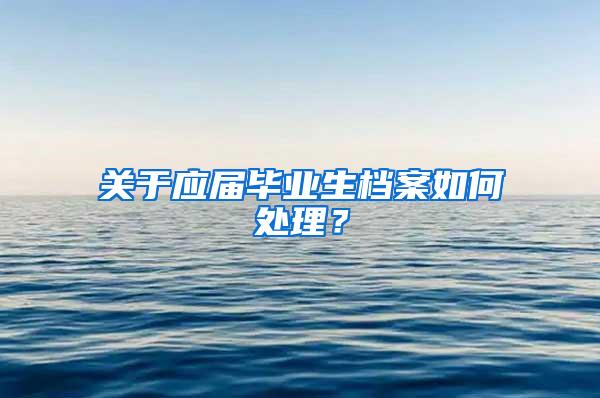 关于应届毕业生档案如何处理？