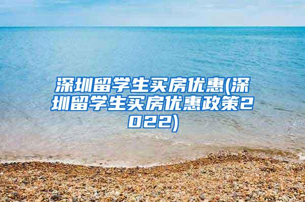 深圳留学生买房优惠(深圳留学生买房优惠政策2022)