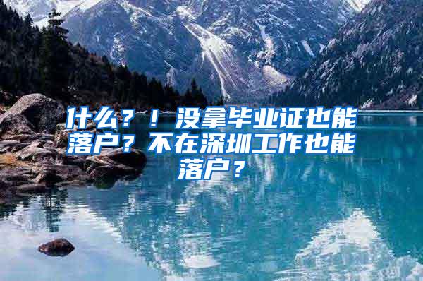 什么？！没拿毕业证也能落户？不在深圳工作也能落户？