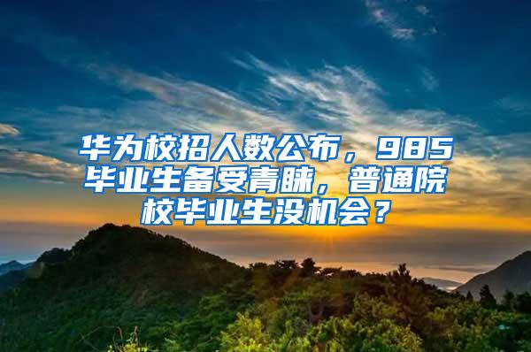 华为校招人数公布，985毕业生备受青睐，普通院校毕业生没机会？