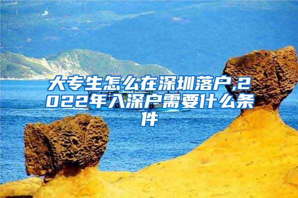 大专生怎么在深圳落户,2022年入深户需要什么条件