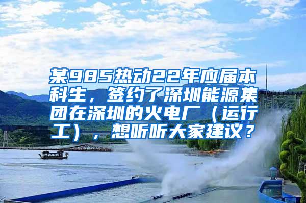 某985热动22年应届本科生，签约了深圳能源集团在深圳的火电厂（运行工），想听听大家建议？