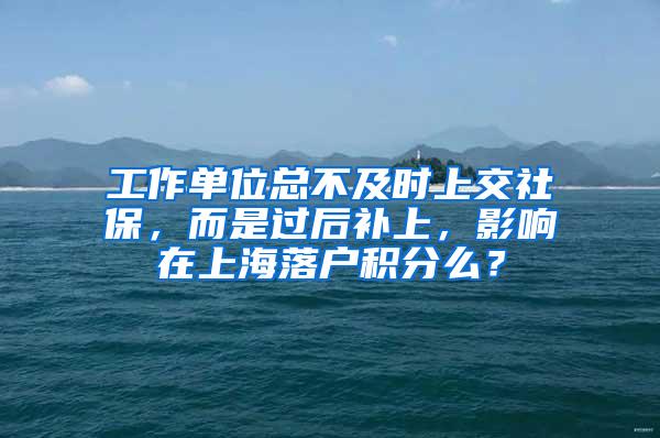 工作单位总不及时上交社保，而是过后补上，影响在上海落户积分么？