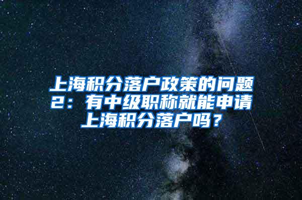 上海积分落户政策的问题2：有中级职称就能申请上海积分落户吗？