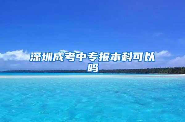 深圳成考中专报本科可以吗