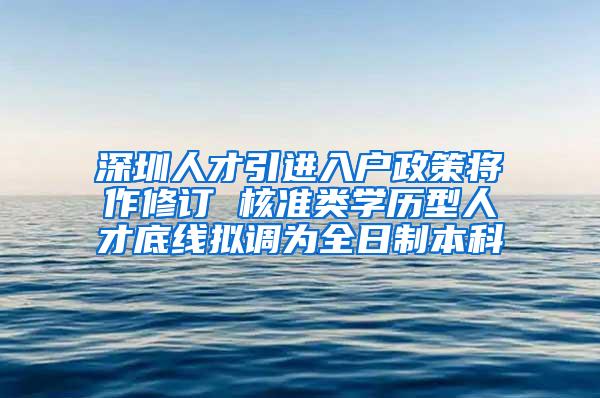 深圳人才引进入户政策将作修订 核准类学历型人才底线拟调为全日制本科