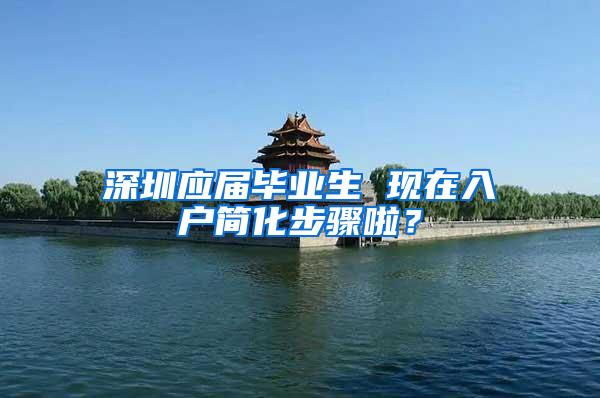 深圳应届毕业生 现在入户简化步骤啦？