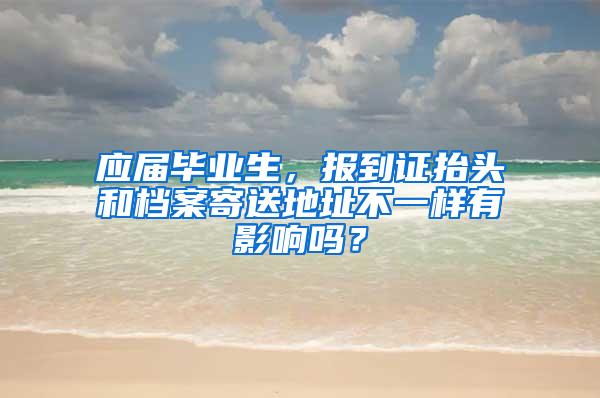 应届毕业生，报到证抬头和档案寄送地址不一样有影响吗？