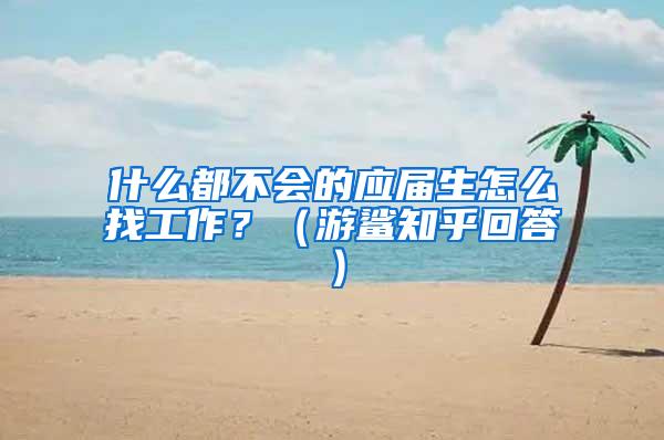 什么都不会的应届生怎么找工作？（游鲨知乎回答）