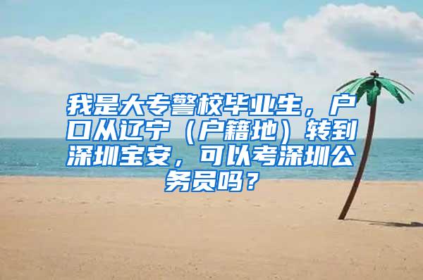 我是大专警校毕业生，户口从辽宁（户籍地）转到深圳宝安，可以考深圳公务员吗？