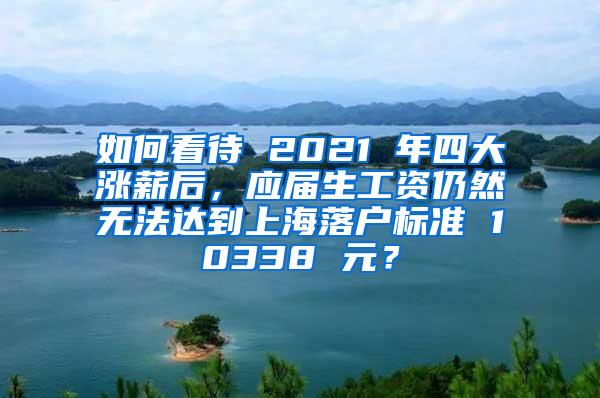 如何看待 2021 年四大涨薪后，应届生工资仍然无法达到上海落户标准 10338 元？