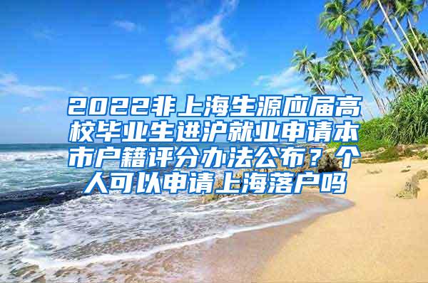 2022非上海生源应届高校毕业生进沪就业申请本市户籍评分办法公布？个人可以申请上海落户吗