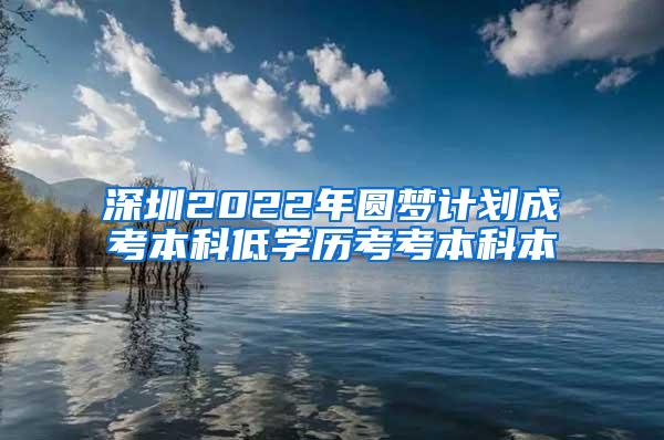 深圳2022年圆梦计划成考本科低学历考考本科本