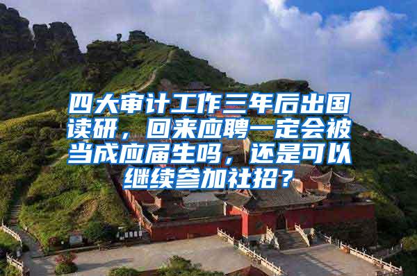 四大审计工作三年后出国读研，回来应聘一定会被当成应届生吗，还是可以继续参加社招？