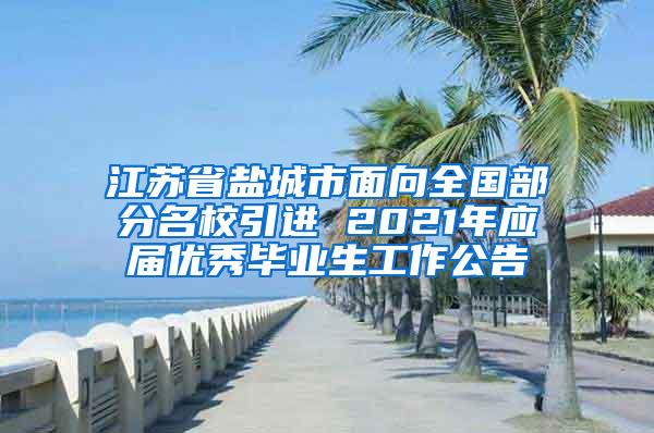 江苏省盐城市面向全国部分名校引进 2021年应届优秀毕业生工作公告