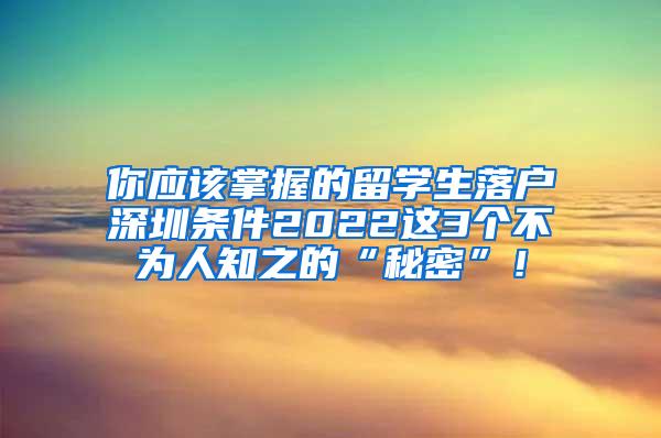 你应该掌握的留学生落户深圳条件2022这3个不为人知之的“秘密”！