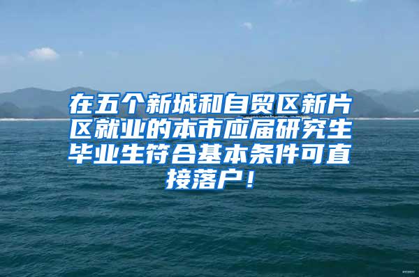 在五个新城和自贸区新片区就业的本市应届研究生毕业生符合基本条件可直接落户！