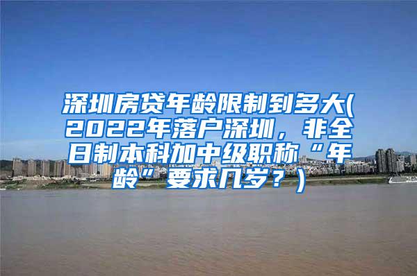 深圳房贷年龄限制到多大(2022年落户深圳，非全日制本科加中级职称“年龄”要求几岁？)