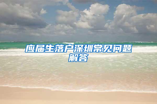 应届生落户深圳常见问题解答