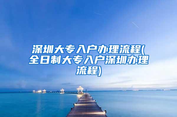 深圳大专入户办理流程(全日制大专入户深圳办理流程)