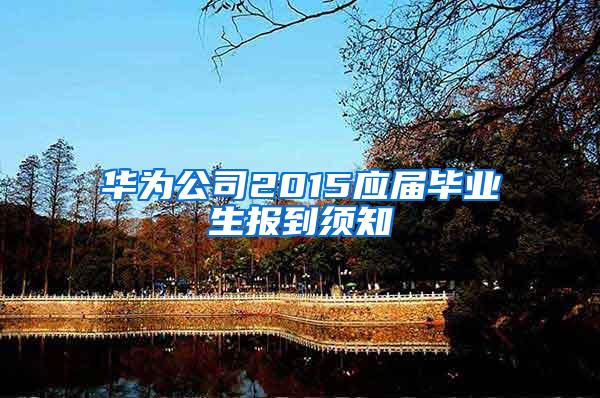 华为公司2015应届毕业生报到须知