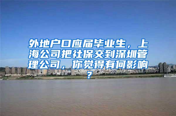 外地户口应届毕业生，上海公司把社保交到深圳管理公司，你觉得有何影响？