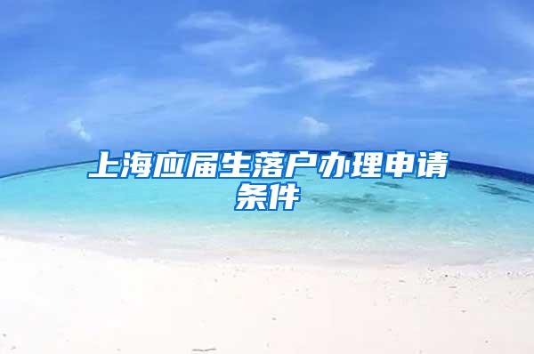 上海应届生落户办理申请条件