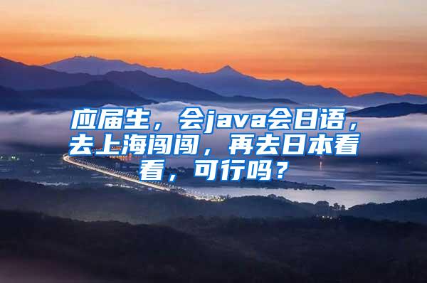 应届生，会java会日语，去上海闯闯，再去日本看看，可行吗？