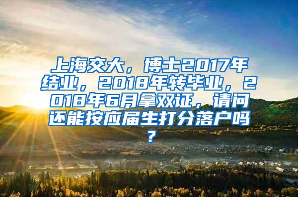 上海交大，博士2017年结业，2018年转毕业，2018年6月拿双证，请问还能按应届生打分落户吗？