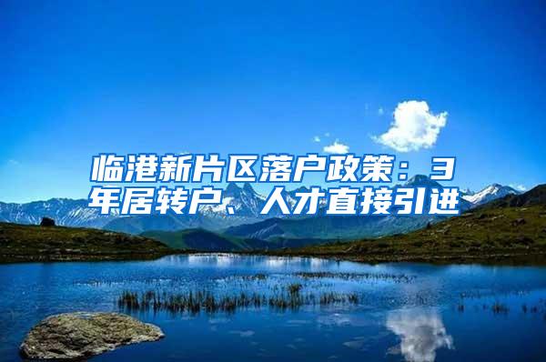 临港新片区落户政策：3年居转户、人才直接引进