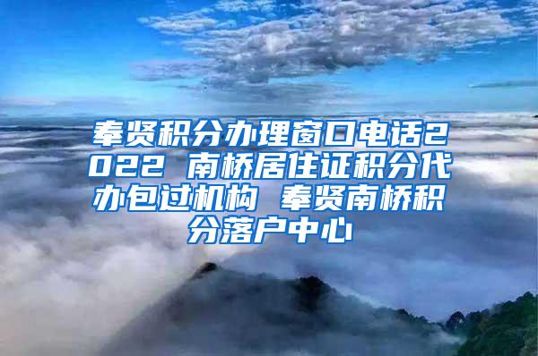 奉贤积分办理窗口电话2022 南桥居住证积分代办包过机构 奉贤南桥积分落户中心