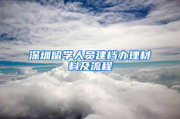 深圳留学人员建档办理材料及流程