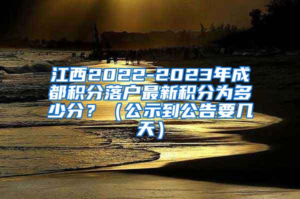 江西2022-2023年成都积分落户最新积分为多少分？（公示到公告要几天）